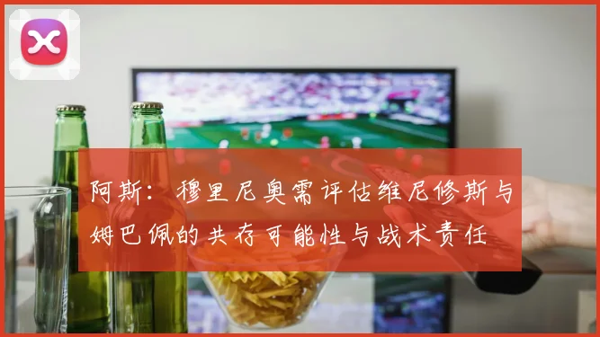 阿斯：穆里尼奥需评估维尼修斯与姆巴佩的共存可能性与战术责任